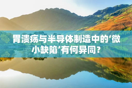 胃溃疡与半导体制造中的‘微小缺陷’有何异同？