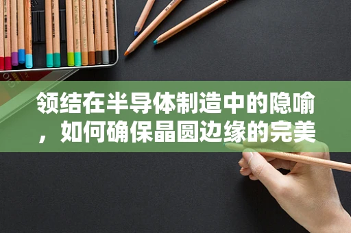 领结在半导体制造中的隐喻，如何确保晶圆边缘的完美？