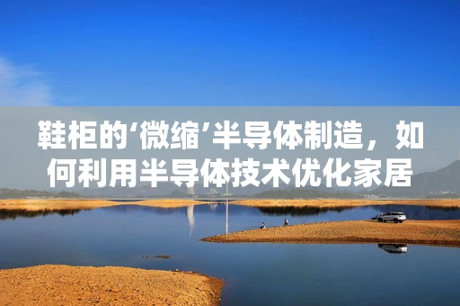 鞋柜的‘微缩’半导体制造，如何利用半导体技术优化家居存储？