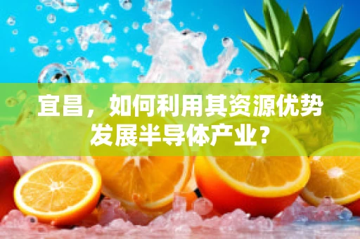 宜昌，如何利用其资源优势发展半导体产业？