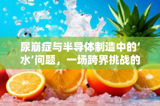 尿崩症与半导体制造中的‘水’问题，一场跨界挑战的探讨