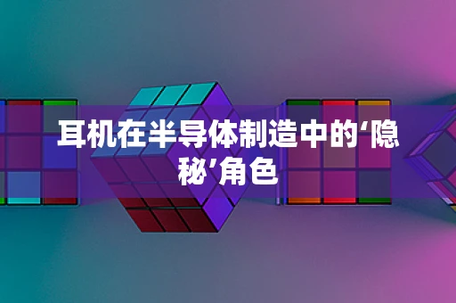 耳机在半导体制造中的‘隐秘’角色