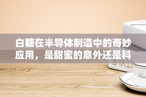 白糖在半导体制造中的奇妙应用，是甜蜜的意外还是科技的新突破？