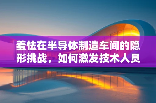 羞怯在半导体制造车间的隐形挑战，如何激发技术人员的自信与沟通？