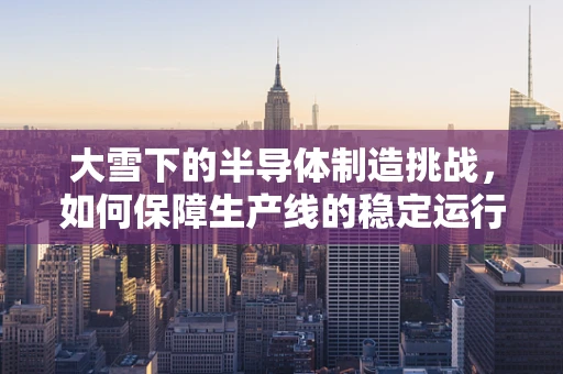 大雪下的半导体制造挑战，如何保障生产线的稳定运行？