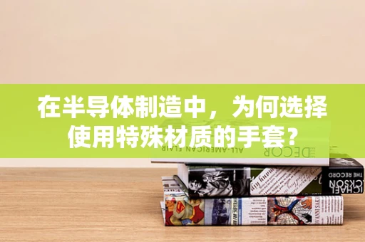 在半导体制造中，为何选择使用特殊材质的手套？
