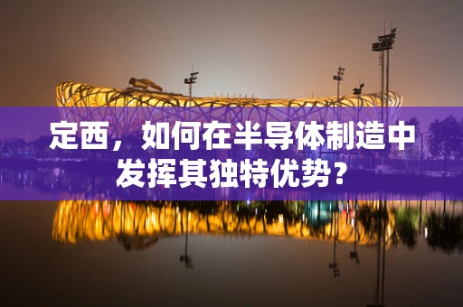 定西，如何在半导体制造中发挥其独特优势？