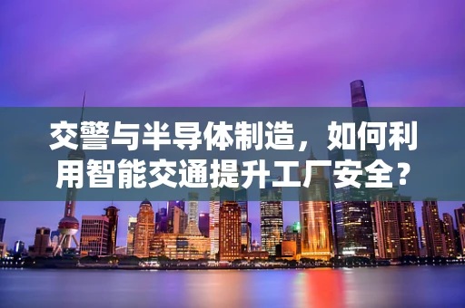 交警与半导体制造，如何利用智能交通提升工厂安全？