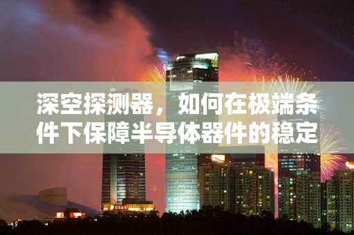 深空探测器，如何在极端条件下保障半导体器件的稳定运行？