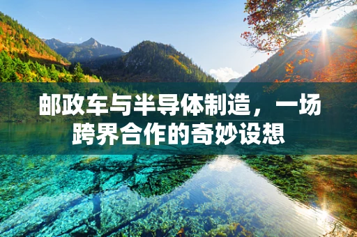 邮政车与半导体制造，一场跨界合作的奇妙设想