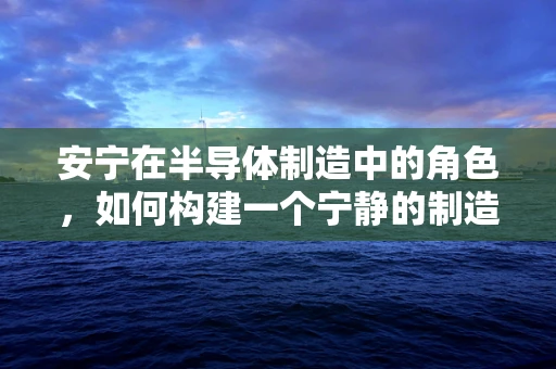 安宁在半导体制造中的角色，如何构建一个宁静的制造环境？