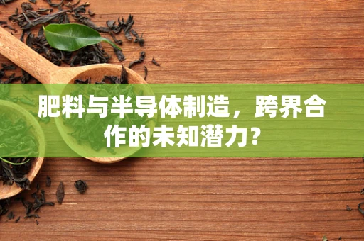 肥料与半导体制造，跨界合作的未知潜力？