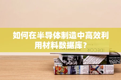 如何在半导体制造中高效利用材料数据库？