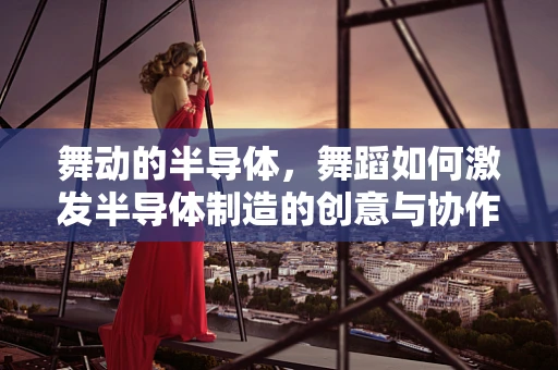舞动的半导体，舞蹈如何激发半导体制造的创意与协作？