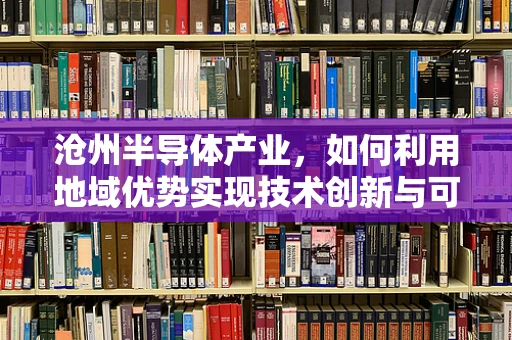 沧州半导体产业，如何利用地域优势实现技术创新与可持续发展？