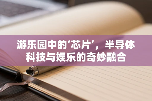 游乐园中的‘芯片’，半导体科技与娱乐的奇妙融合