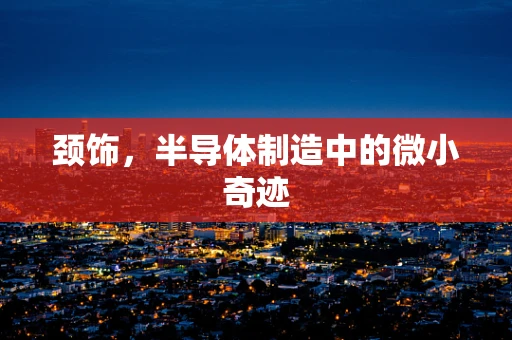 颈饰，半导体制造中的微小奇迹