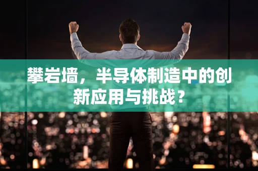 攀岩墙，半导体制造中的创新应用与挑战？