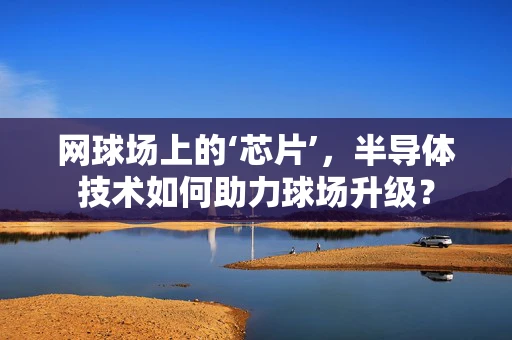 网球场上的‘芯片’，半导体技术如何助力球场升级？