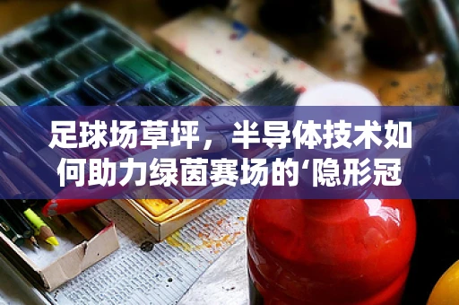 足球场草坪，半导体技术如何助力绿茵赛场的‘隐形冠军’？