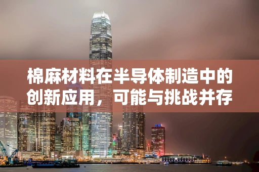 棉麻材料在半导体制造中的创新应用，可能与挑战并存