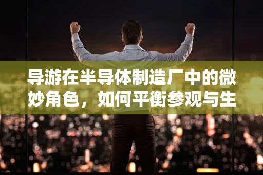 导游在半导体制造厂中的微妙角色，如何平衡参观与生产安全？