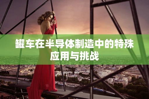 罐车在半导体制造中的特殊应用与挑战