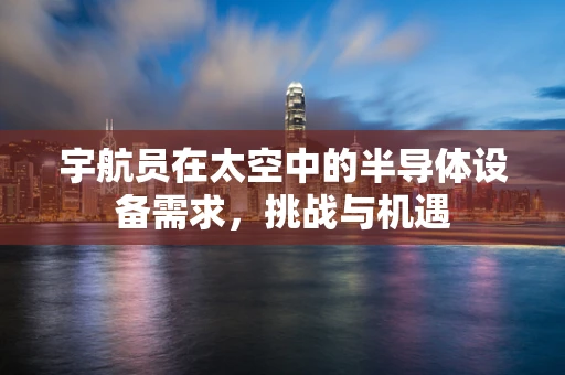 宇航员在太空中的半导体设备需求，挑战与机遇