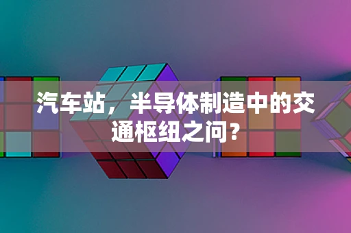 汽车站，半导体制造中的交通枢纽之问？