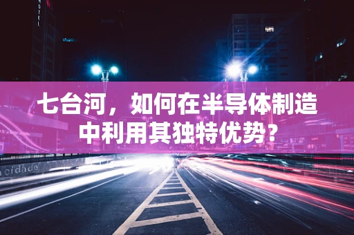 七台河，如何在半导体制造中利用其独特优势？