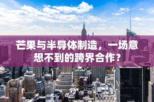 芒果与半导体制造，一场意想不到的跨界合作？