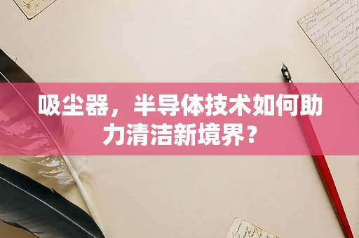 吸尘器，半导体技术如何助力清洁新境界？