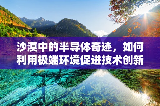 沙漠中的半导体奇迹，如何利用极端环境促进技术创新？
