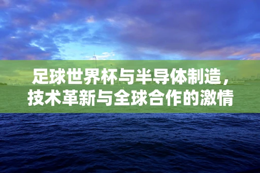 足球世界杯与半导体制造，技术革新与全球合作的激情碰撞