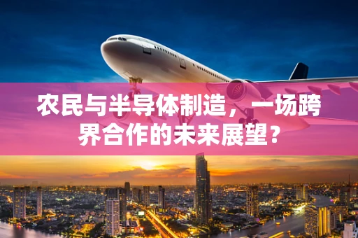 农民与半导体制造，一场跨界合作的未来展望？