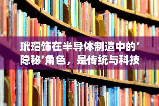玳瑁饰在半导体制造中的‘隐秘’角色，是传统与科技的跨界融合吗？