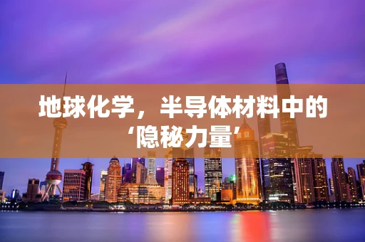 地球化学，半导体材料中的‘隐秘力量’
