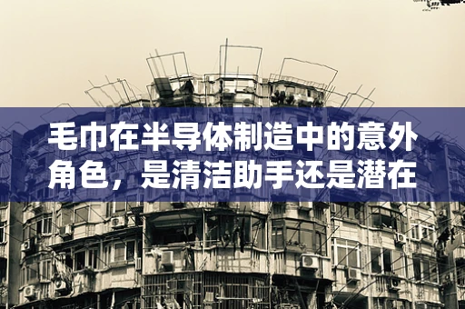 毛巾在半导体制造中的意外角色，是清洁助手还是潜在污染源？