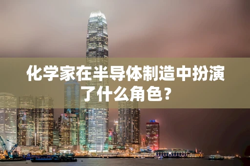 化学家在半导体制造中扮演了什么角色？