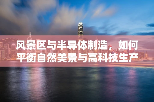 风景区与半导体制造，如何平衡自然美景与高科技生产？
