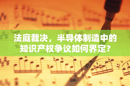 法庭裁决，半导体制造中的知识产权争议如何界定？
