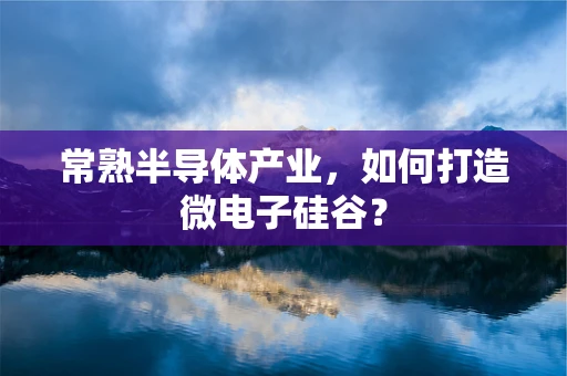常熟半导体产业，如何打造微电子硅谷？
