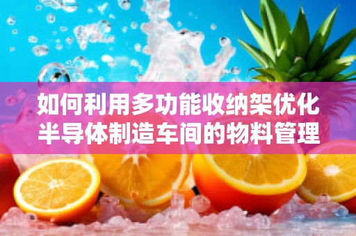 如何利用多功能收纳架优化半导体制造车间的物料管理？