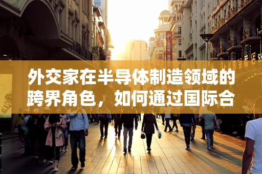 外交家在半导体制造领域的跨界角色，如何通过国际合作推动技术创新？
