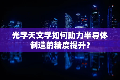 光学天文学如何助力半导体制造的精度提升？