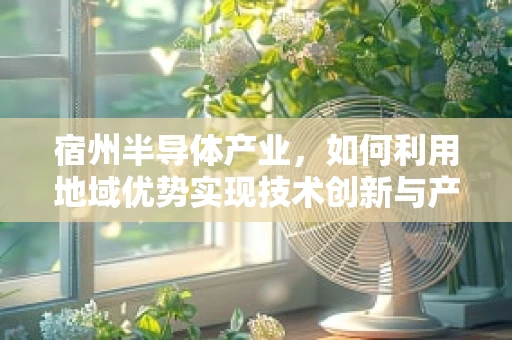 宿州半导体产业，如何利用地域优势实现技术创新与产业升级？