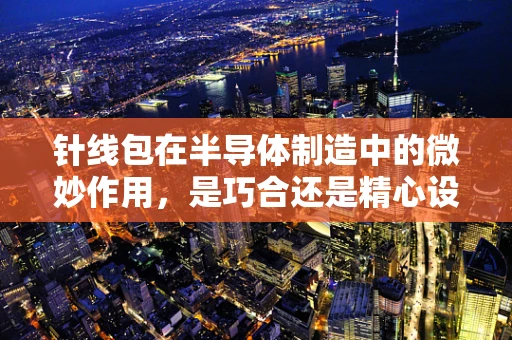 针线包在半导体制造中的微妙作用，是巧合还是精心设计？