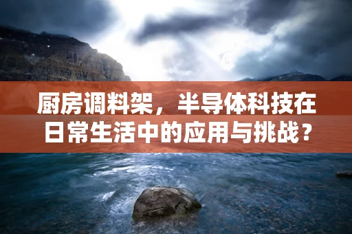 厨房调料架，半导体科技在日常生活中的应用与挑战？