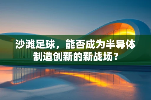 沙滩足球，能否成为半导体制造创新的新战场？