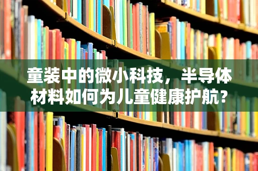 童装中的微小科技，半导体材料如何为儿童健康护航？